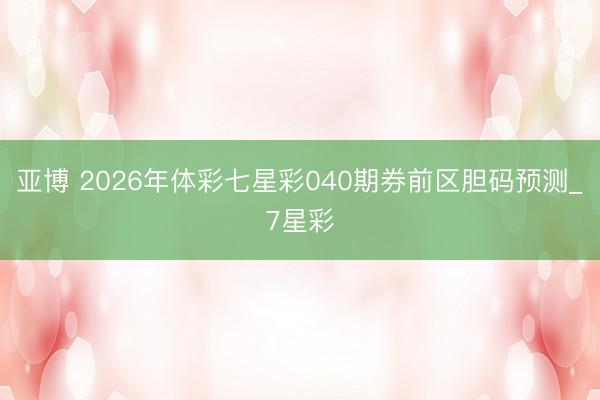 亚博 2026年体彩七星彩040期券前区胆码预测_7星彩