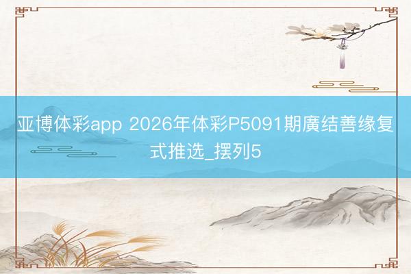 亚博体彩app 2026年体彩P5091期廣结善缘复式推选_摆列5