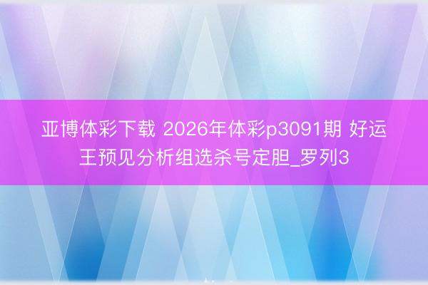 亚博体彩下载 2026年体彩p3091期 好运王预见分析组选杀号定胆_罗列3