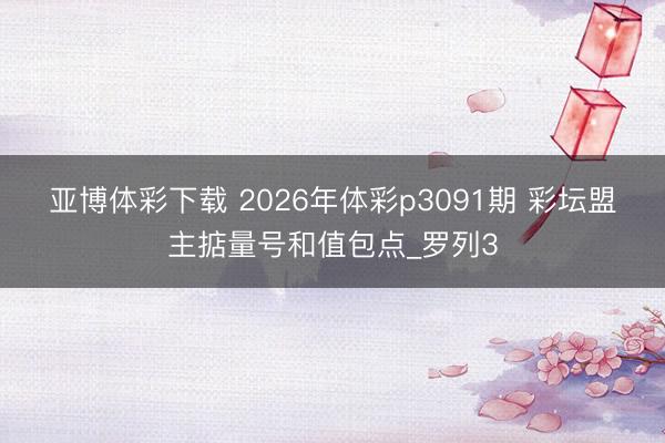 亚博体彩下载 2026年体彩p3091期 彩坛盟主掂量号和值包点_罗列3