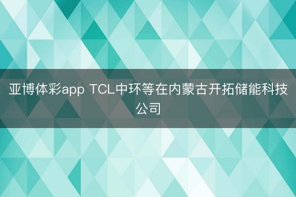 亚博体彩app TCL中环等在内蒙古开拓储能科技公司