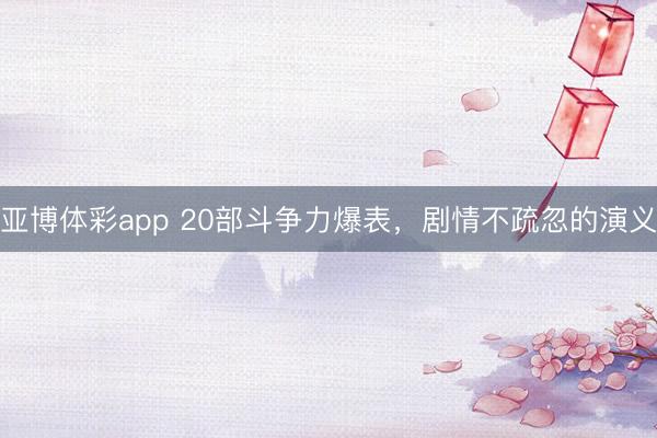 亚博体彩app 20部斗争力爆表，剧情不疏忽的演义