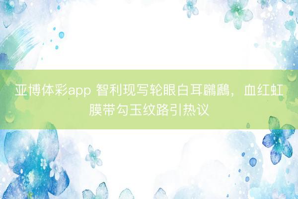 亚博体彩app 智利现写轮眼白耳鸊鷉，血红虹膜带勾玉纹路引热议