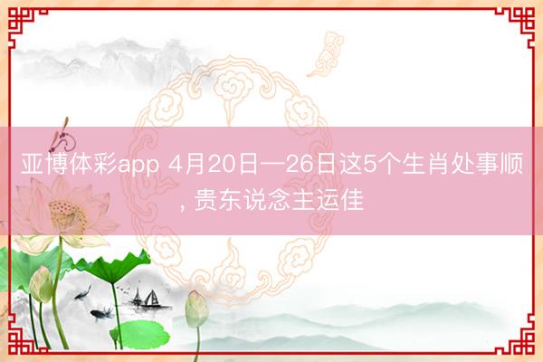 亚博体彩app 4月20日—26日这5个生肖处事顺, 贵东说念主运佳