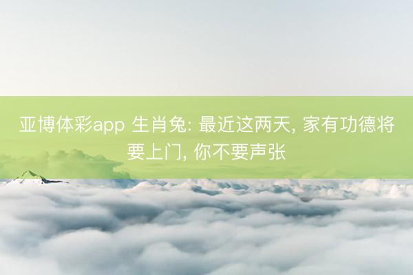 亚博体彩app 生肖兔: 最近这两天, 家有功德将要上门, 你不要声张