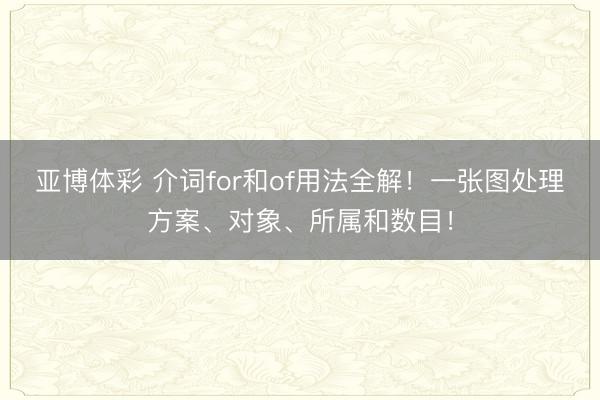 亚博体彩 介词for和of用法全解！一张图处理方案、对象、所属和数目！