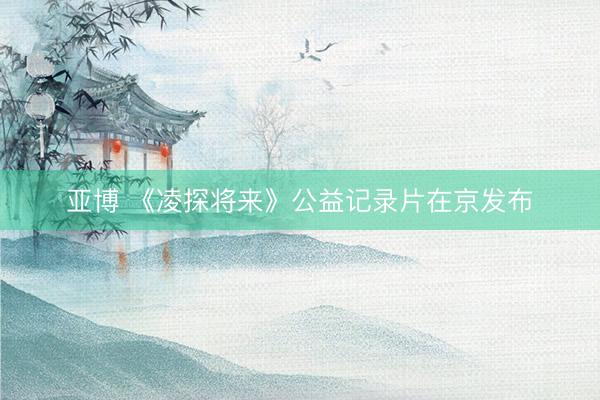 亚博 《凌探将来》公益记录片在京发布