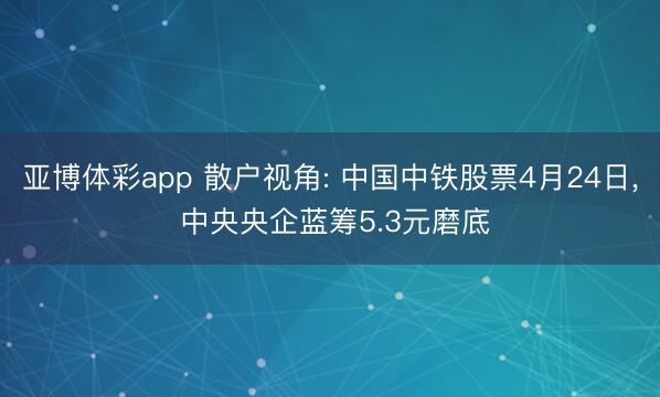 亚博体彩app 散户视角: 中国中铁股票4月24日, 中央央企蓝筹5.3元磨底