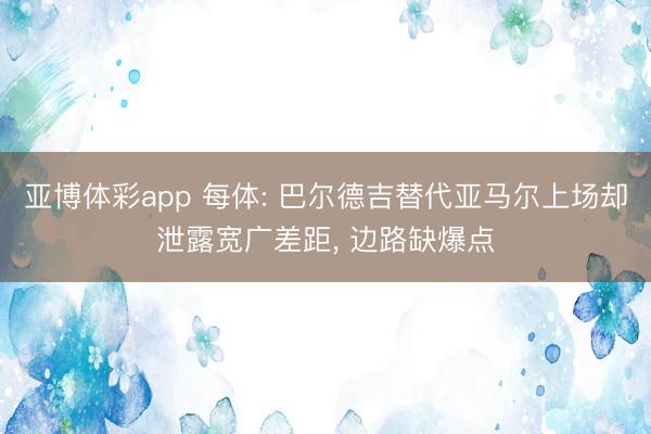 亚博体彩app 每体: 巴尔德吉替代亚马尔上场却泄露宽广差距, 边路缺爆点