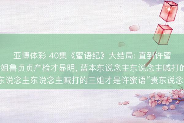 亚博体彩 40集《蜜语纪》大结局: 直到许蜜语撞破老公聂予诚陪三姐鲁贞贞产检才显明, 蓝本东说念主东说念主喊打的三姐才是许蜜语“贵东说念主”