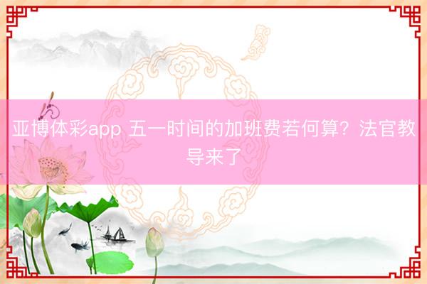 亚博体彩app 五一时间的加班费若何算？法官教导来了