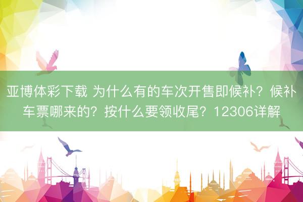 亚博体彩下载 为什么有的车次开售即候补？候补车票哪来的？按什么要领收尾？12306详解