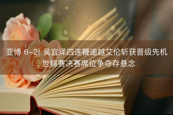 亚博 6-2! 吴宜泽四连鞭逾越艾伦斩获晋级先机, 世锦赛决赛席位争夺存悬念