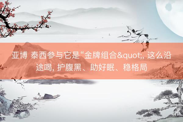 亚博 泰西参与它是“金牌组合", 这么沿途喝, 护腹黑、助好眠、稳格局