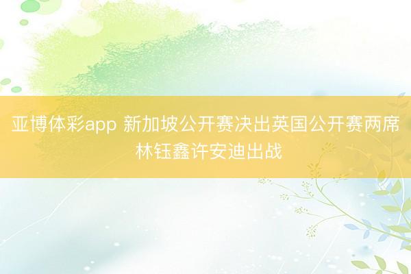 亚博体彩app 新加坡公开赛决出英国公开赛两席 林钰鑫许安迪出战