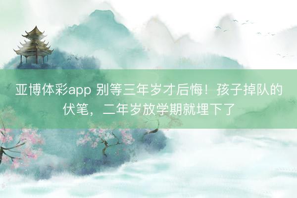 亚博体彩app 别等三年岁才后悔！孩子掉队的伏笔，二年岁放学期就埋下了