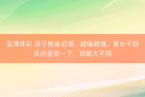 亚博体彩 孩子拖沓迟滞，越催越慢，家长不妨反向呈现一下，效能大不同