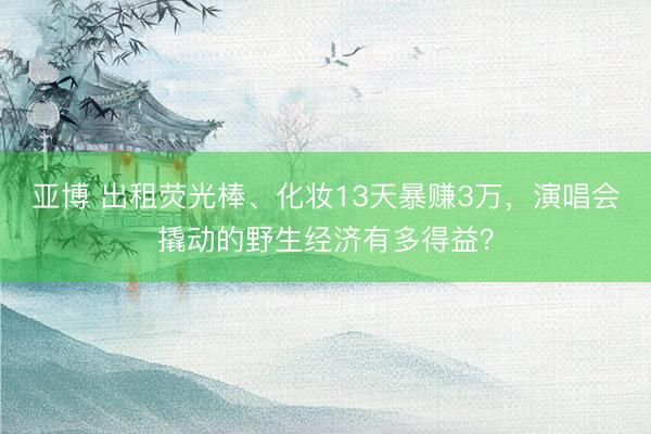 亚博 出租荧光棒、化妆13天暴赚3万，演唱会撬动的野生经济有多得益？