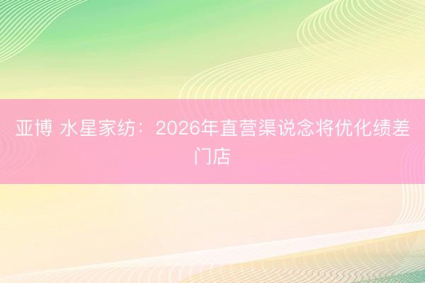 亚博 水星家纺：2026年直营渠说念将优化绩差门店
