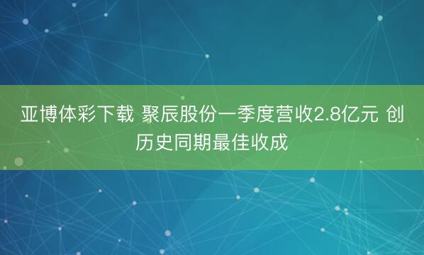 亚博体彩下载 聚辰股份一季度营收2.8亿元 创历史同期最佳收成