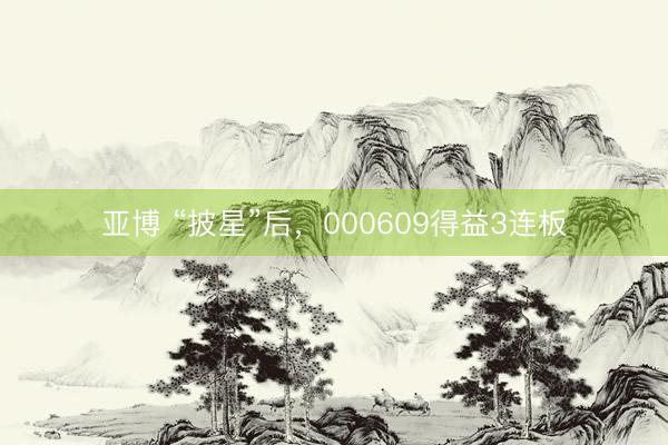 亚博 “披星”后，000609得益3连板