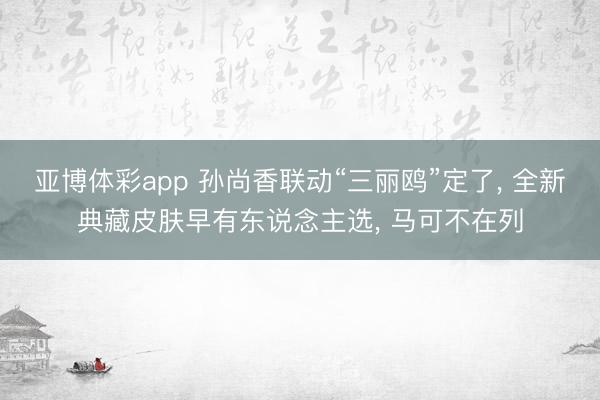 亚博体彩app 孙尚香联动“三丽鸥”定了, 全新典藏皮肤早有东说念主选, 马可不在列