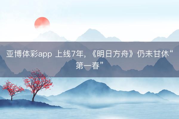 亚博体彩app 上线7年, 《明日方舟》仍未甘休“第一春”
