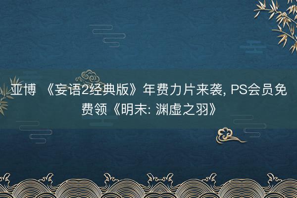 亚博 《妄语2经典版》年费力片来袭, PS会员免费领《明末: 渊虚之羽》