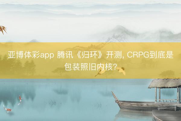 亚博体彩app 腾讯《归环》开测, CRPG到底是包装照旧内核?