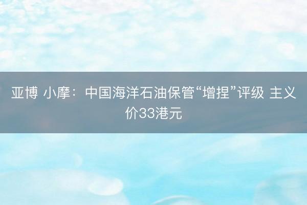 亚博 小摩：中国海洋石油保管“增捏”评级 主义价33港元