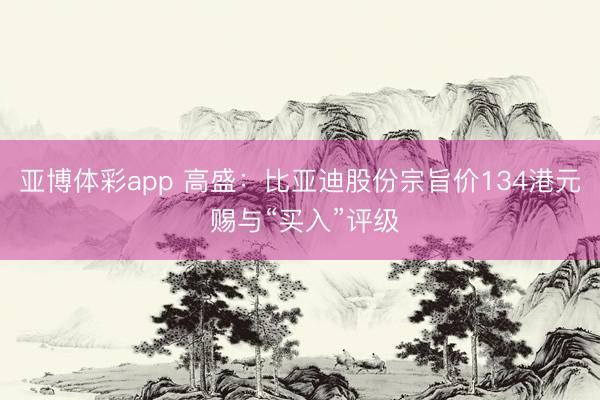 亚博体彩app 高盛：比亚迪股份宗旨价134港元 赐与“买入”评级