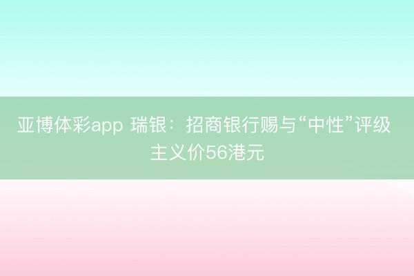 亚博体彩app 瑞银：招商银行赐与“中性”评级 主义价56港元
