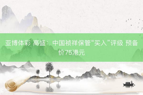 亚博体彩 高盛：中国祯祥保管“买入”评级 预备价75港元