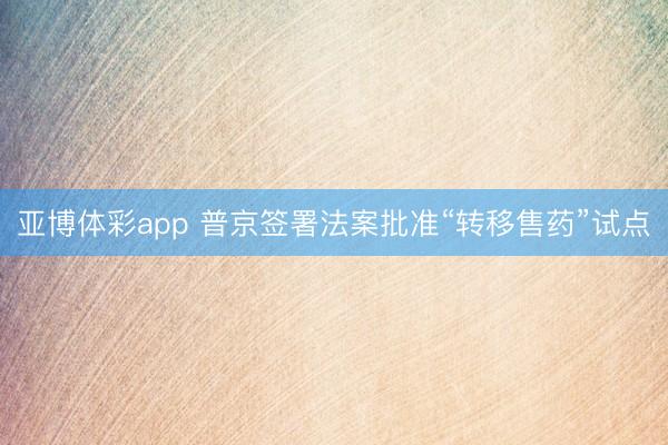 亚博体彩app 普京签署法案批准“转移售药”试点