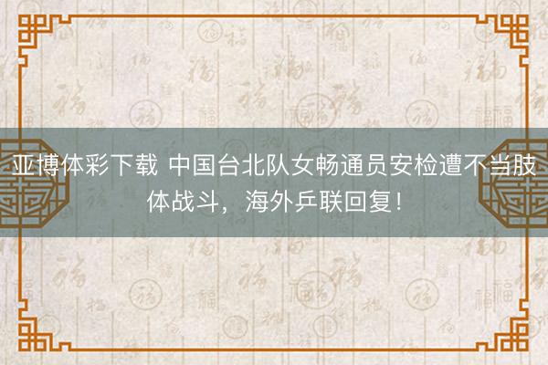 亚博体彩下载 中国台北队女畅通员安检遭不当肢体战斗，海外乒联回复！