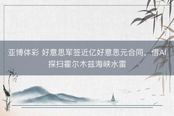亚博体彩 好意思军签近亿好意思元合同，借AI探扫霍尔木兹海峡水雷
