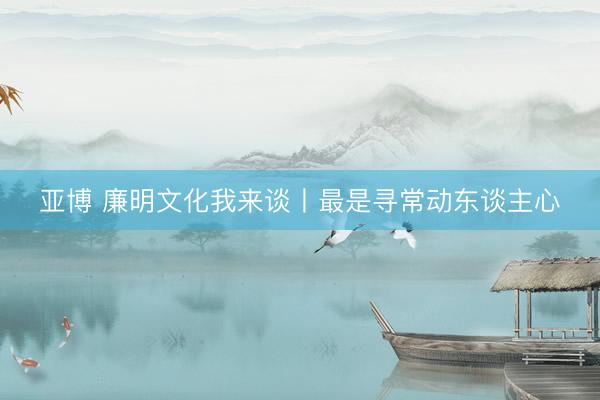 亚博 廉明文化我来谈丨最是寻常动东谈主心