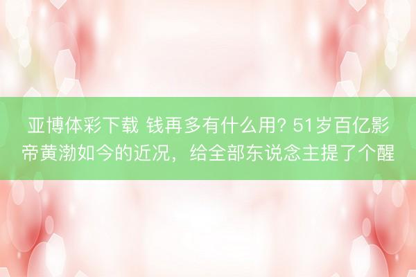 亚博体彩下载 钱再多有什么用? 51岁百亿影帝黄渤如今的近况，给全部东说念主提了个醒