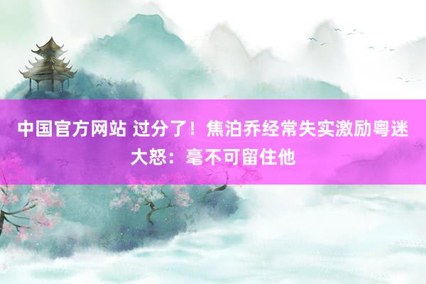 中国官方网站 过分了！焦泊乔经常失实激励粤迷大怒：毫不可留住他