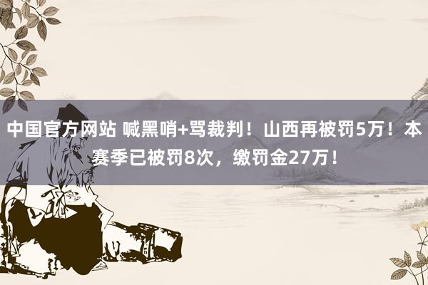 中国官方网站 喊黑哨+骂裁判!山西再被罚5万!本赛季已被罚8次,缴罚金27万!