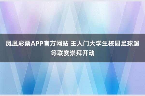 凤凰彩票APP官方网站 王人门大学生校园足球超等联赛崇拜开动