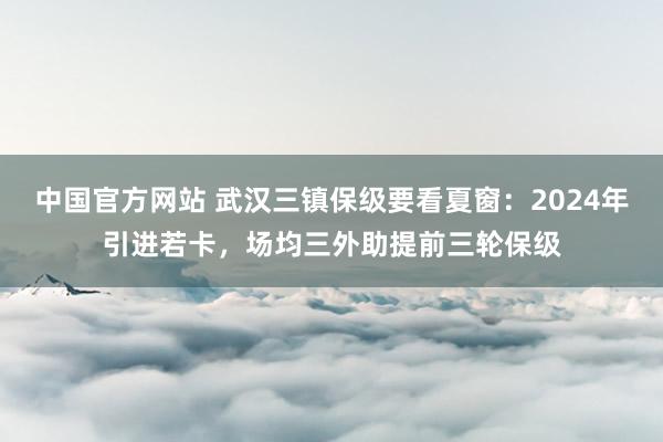 中国官方网站 武汉三镇保级要看夏窗:2024年引进若卡,场均三外助提前三轮保级