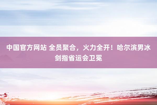 中国官方网站 全员聚合,火力全开!哈尔滨男冰剑指省运会卫冕
