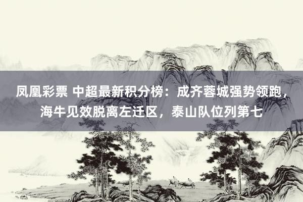 凤凰彩票 中超最新积分榜:成齐蓉城强势领跑,海牛见效脱离左迁区,泰山队位列第七