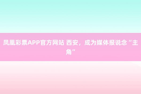 凤凰彩票APP官方网站 西安，成为媒体报说念“主角”