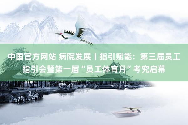 中国官方网站 病院发展丨指引赋能：第三届员工指引会暨第一届“员工体育月”考究启幕