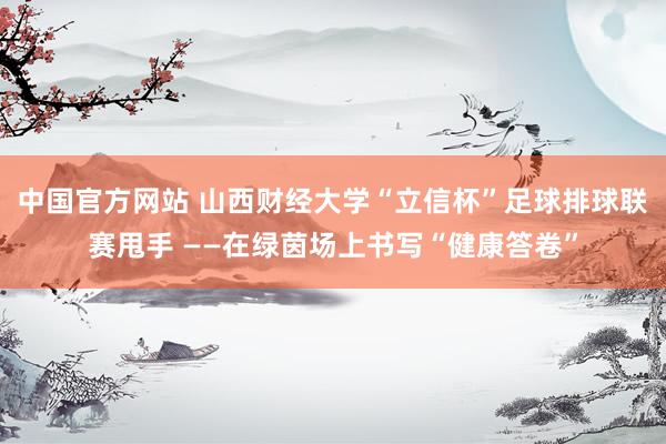 中国官方网站 山西财经大学“立信杯”足球排球联赛甩手 ——在绿茵场上书写“健康答卷”