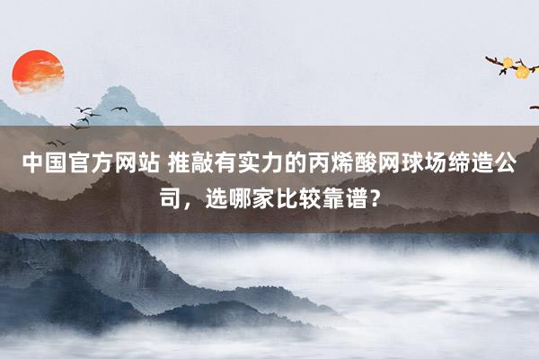 中国官方网站 推敲有实力的丙烯酸网球场缔造公司，选哪家比较靠谱？