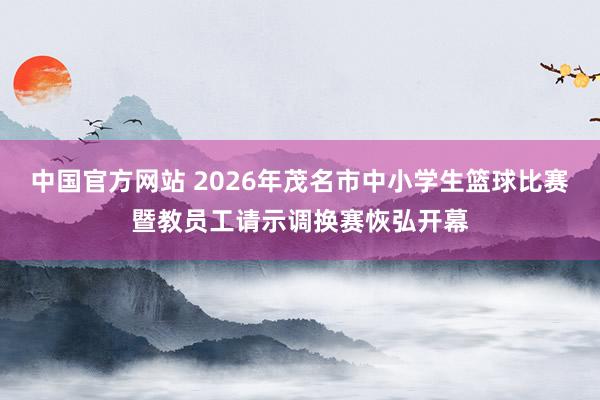 中国官方网站 2026年茂名市中小学生篮球比赛暨教员工请示调换赛恢弘开幕