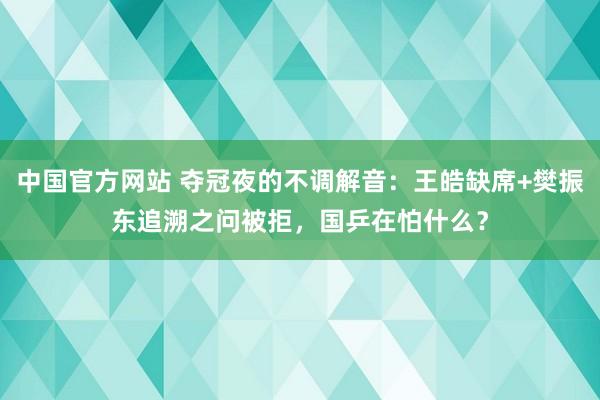 中国官方网站 夺冠夜的不调解音:王皓缺席+樊振东追溯之问被拒,国乒在怕什么?